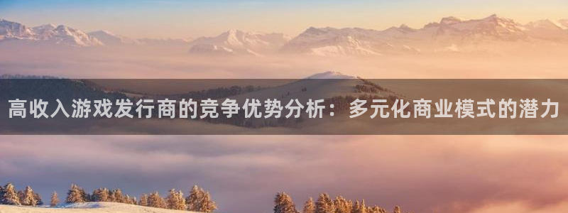 pp电子官网登录注册账号密码：高收入游戏发行商的竞争优势分析：多元化商业模式的潜力