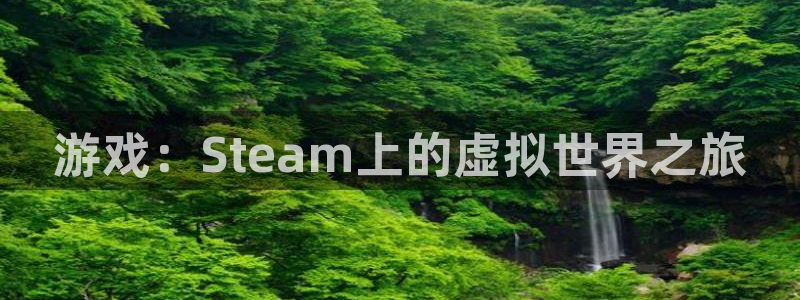 pp电子官网注册平台怎么注册不了：游戏：Steam上的虚拟世界之旅