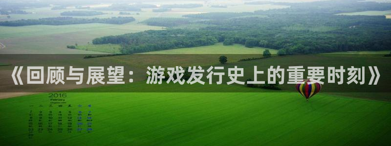 广东pp电子营销策划有限公司：《回顾与展望：游戏发行史上的重要时刻》