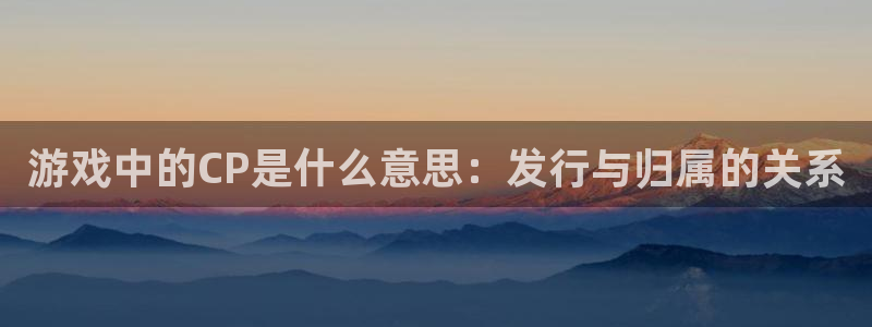pp电子官网平台是骗局吗：游戏中的CP是什么意思：发行与归属的关系