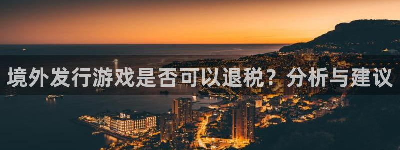 pp电子装饰：境外发行游戏是否可以退税？分析与建议