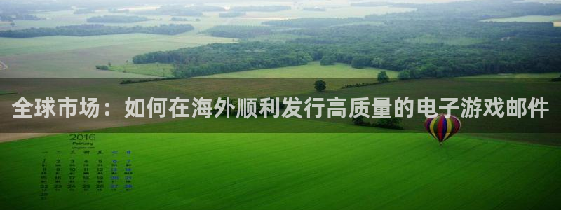 广州pp电子电子商务：全球市场：如何在海外顺利发行高质量的电子游戏邮件