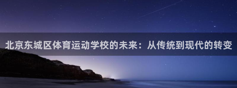 k1体育网址：北京东城区体育运动学校的未来：从传统到现代的转变