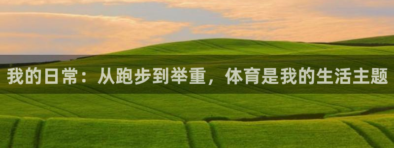 k1体育十年平台：我的日常：从跑步到举重，体育是我的生活主题