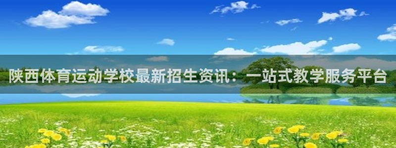k1体育app下载：陕西体育运动学校最新招生资讯：一站式教学服务平台