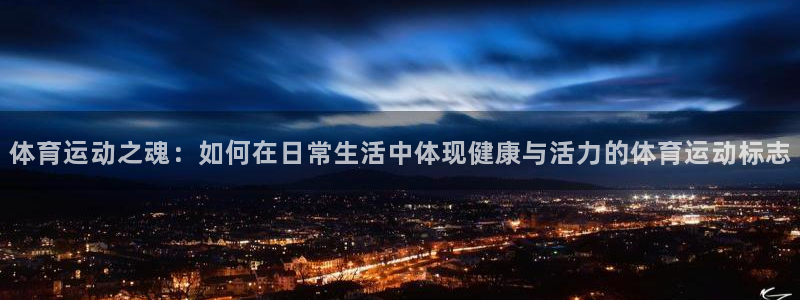 k1体育娱乐：体育运动之魂：如何在日常生活中体现健康与活力的体育运动标志